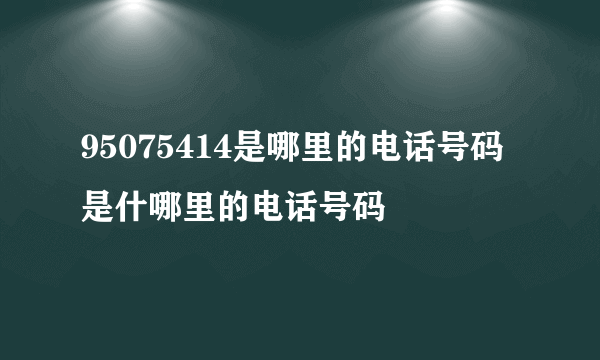 95075414是哪里的电话号码是什哪里的电话号码