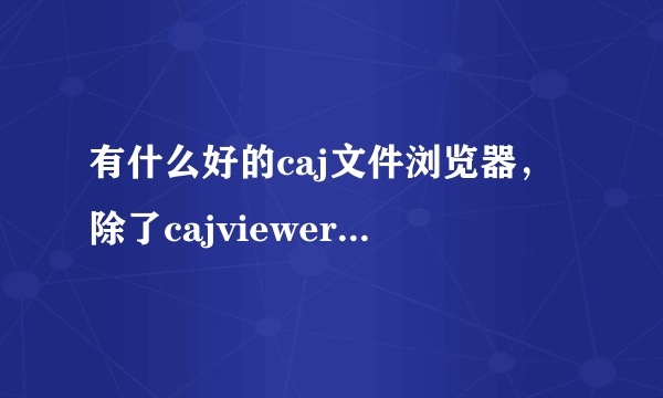 有什么好的caj文件浏览器，除了cajviewer，谢谢！