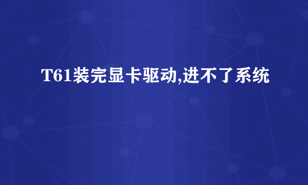 T61装完显卡驱动,进不了系统