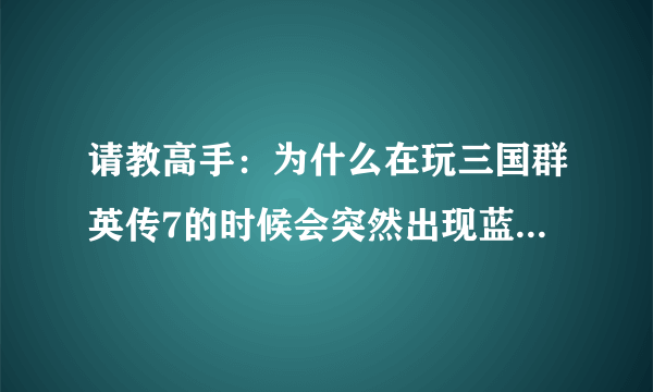 请教高手：为什么在玩三国群英传7的时候会突然出现蓝屏？？？