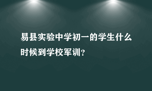 易县实验中学初一的学生什么时候到学校军训？