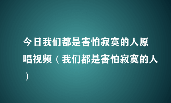 今日我们都是害怕寂寞的人原唱视频（我们都是害怕寂寞的人）