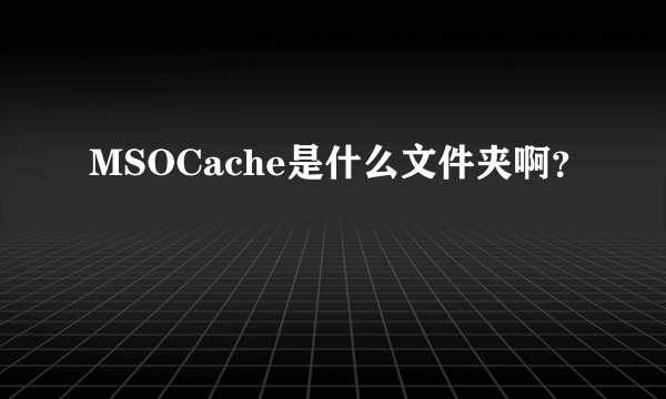 MSOCache是什么文件夹啊？