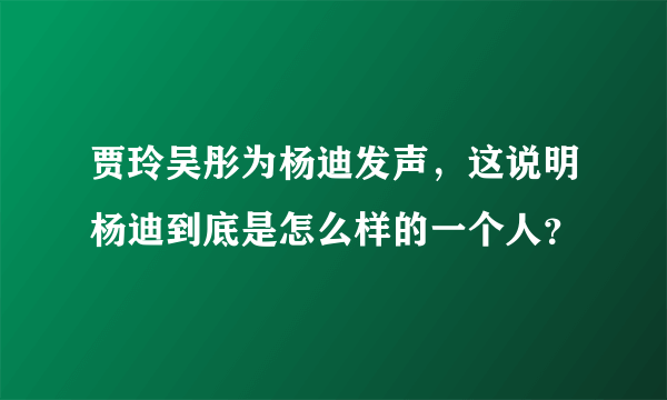 贾玲吴彤为杨迪发声，这说明杨迪到底是怎么样的一个人？