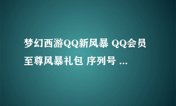 梦幻西游QQ新风暴 QQ会员至尊风暴礼包 序列号 成功了才采纳