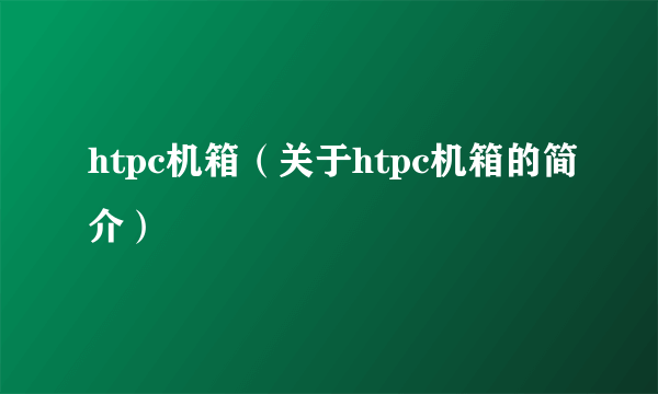 htpc机箱（关于htpc机箱的简介）