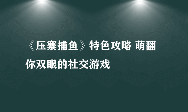 《压寨捕鱼》特色攻略 萌翻你双眼的社交游戏