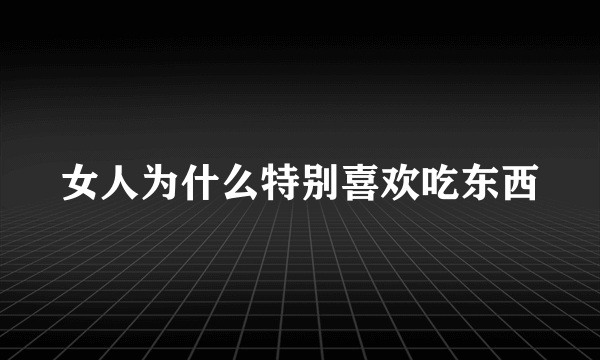 女人为什么特别喜欢吃东西