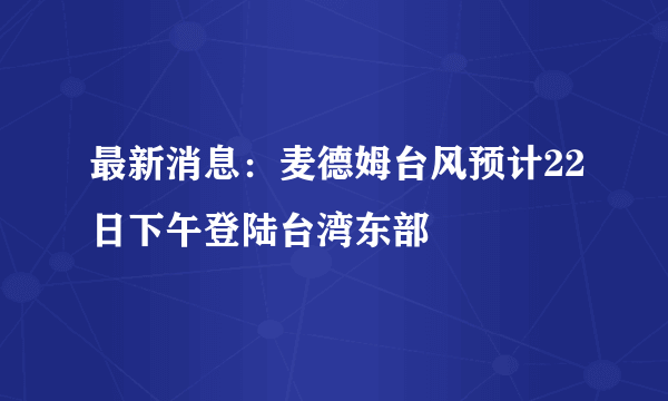 最新消息：麦德姆台风预计22日下午登陆台湾东部