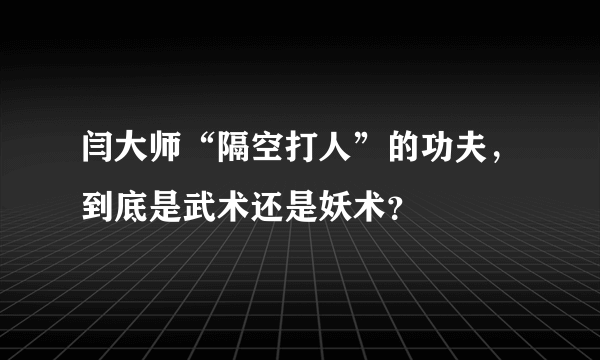 闫大师“隔空打人”的功夫，到底是武术还是妖术？