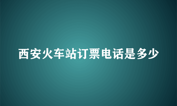 西安火车站订票电话是多少