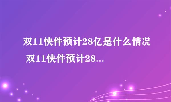 双11快件预计28亿是什么情况 双11快件预计28亿是怎么统计的