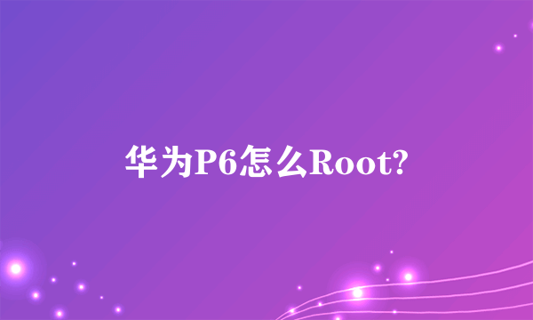 华为P6怎么Root?