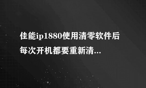 佳能ip1880使用清零软件后 每次开机都要重新清零 怎么解？怎么才能保存清零设置，永久清零