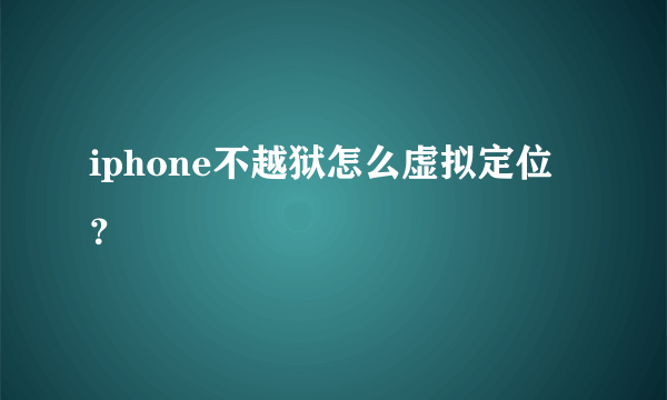 iphone不越狱怎么虚拟定位？