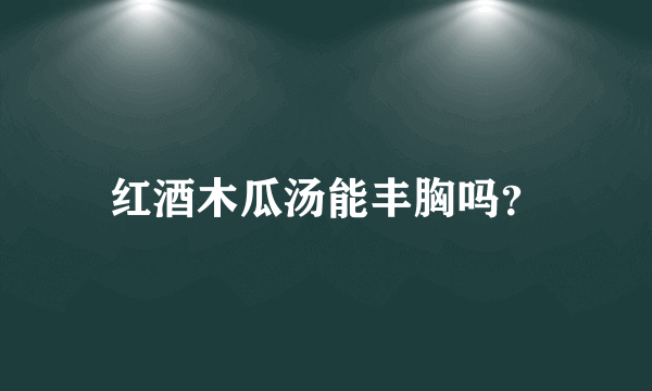 红酒木瓜汤能丰胸吗？