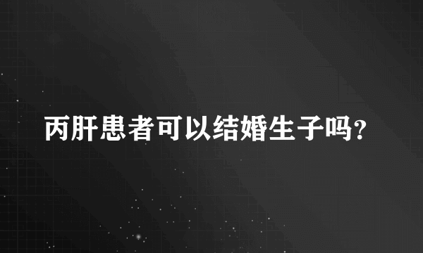 丙肝患者可以结婚生子吗？