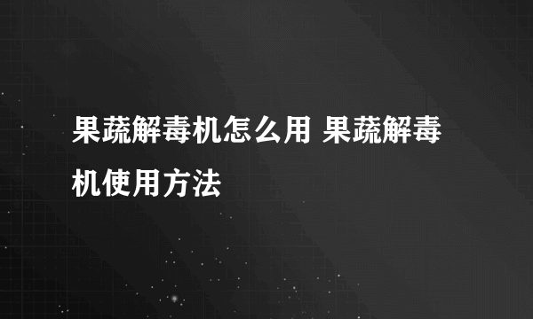 果蔬解毒机怎么用 果蔬解毒机使用方法