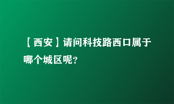 【西安】请问科技路西口属于哪个城区呢？