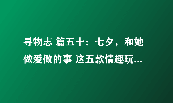 寻物志 篇五十：七夕，和她做爱做的事 这五款情趣玩具了解一下