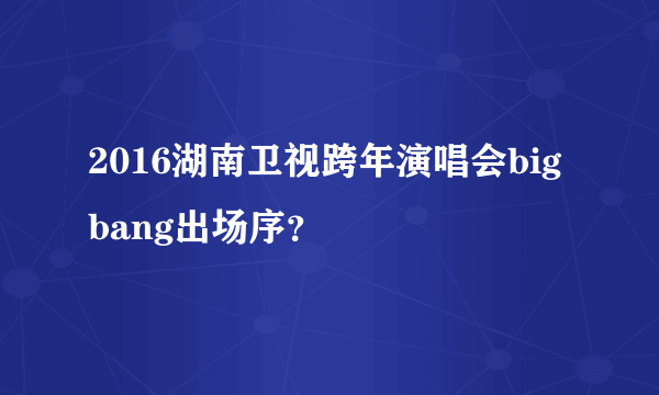 2016湖南卫视跨年演唱会bigbang出场序？