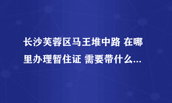 长沙芙蓉区马王堆中路 在哪里办理暂住证 需要带什么东西 请问荷花园派出所可以办理不？