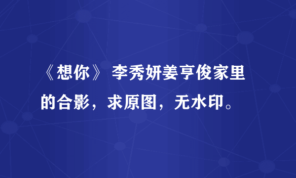 《想你》 李秀妍姜亨俊家里的合影，求原图，无水印。