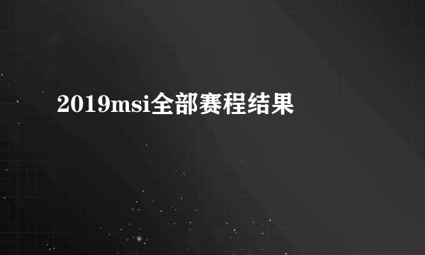 2019msi全部赛程结果