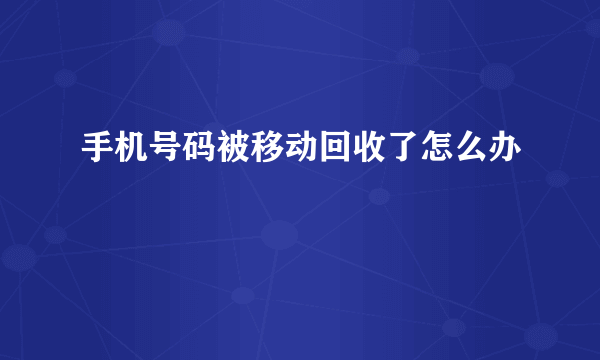 手机号码被移动回收了怎么办