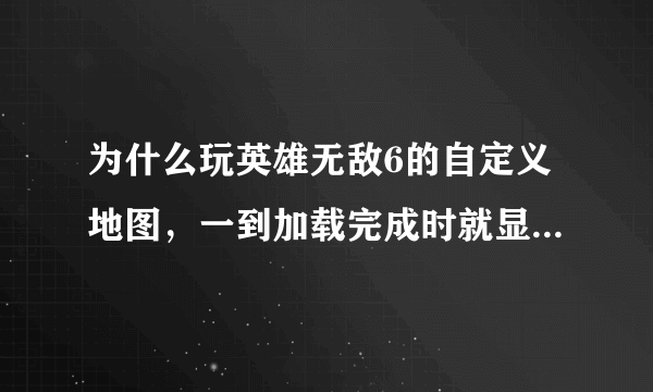 为什么玩英雄无敌6的自定义地图，一到加载完成时就显示，显存不住