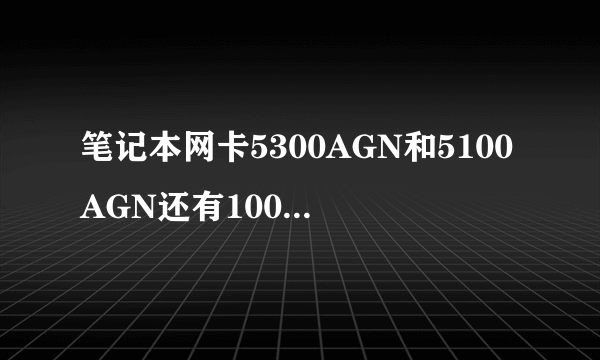 笔记本网卡5300AGN和5100AGN还有1000BGN哪个更好些?