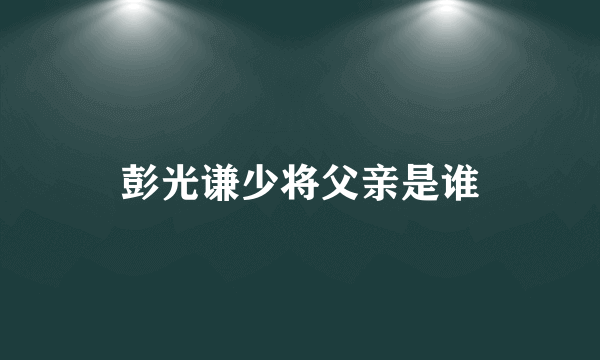 彭光谦少将父亲是谁