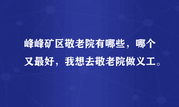 峰峰矿区敬老院有哪些，哪个又最好，我想去敬老院做义工。