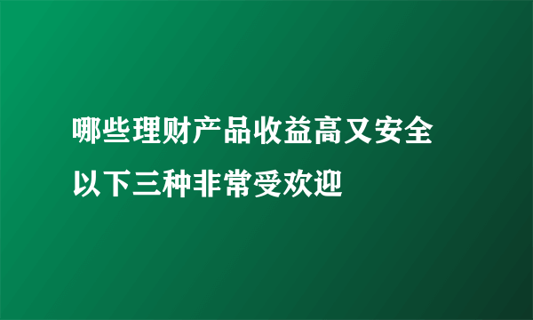 哪些理财产品收益高又安全 以下三种非常受欢迎