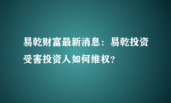 易乾财富最新消息：易乾投资受害投资人如何维权？