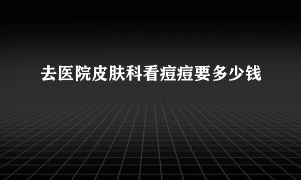 去医院皮肤科看痘痘要多少钱