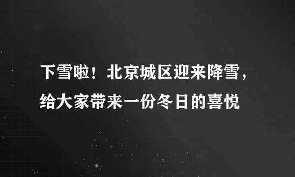 下雪啦！北京城区迎来降雪，给大家带来一份冬日的喜悦