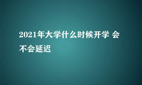 2021年大学什么时候开学 会不会延迟