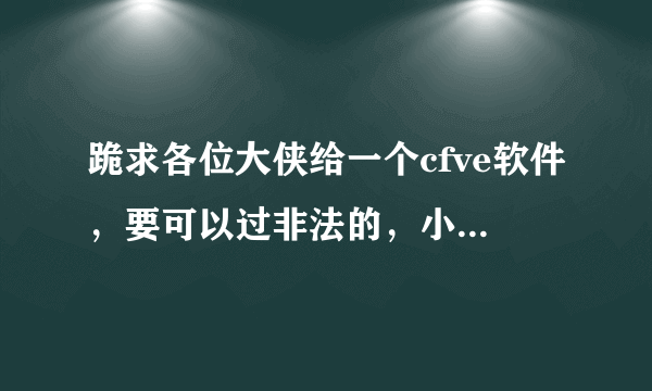 跪求各位大侠给一个cfve软件，要可以过非法的，小弟感激流涕，将不胜感激。