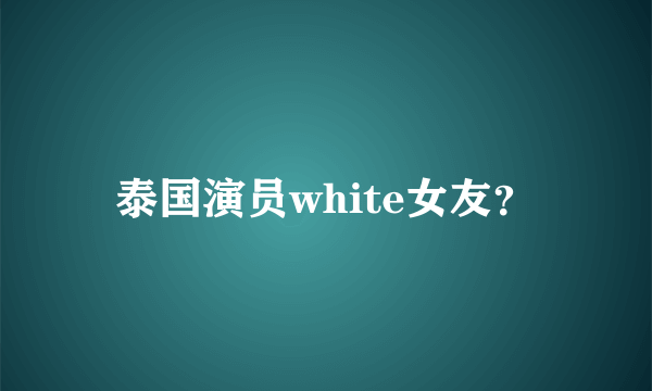 泰国演员white女友？