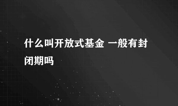 什么叫开放式基金 一般有封闭期吗