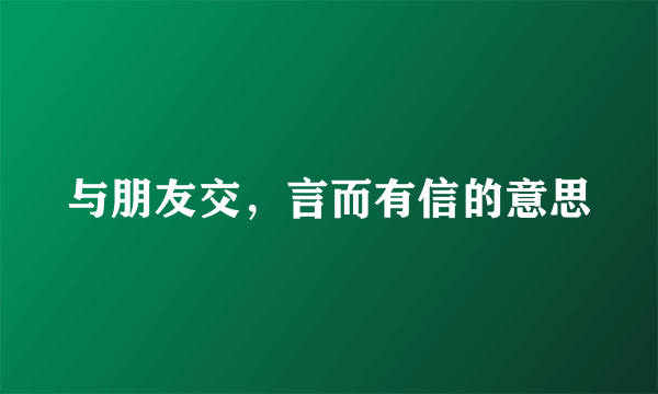 与朋友交，言而有信的意思