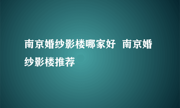 南京婚纱影楼哪家好  南京婚纱影楼推荐