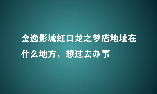 金逸影城虹口龙之梦店地址在什么地方，想过去办事