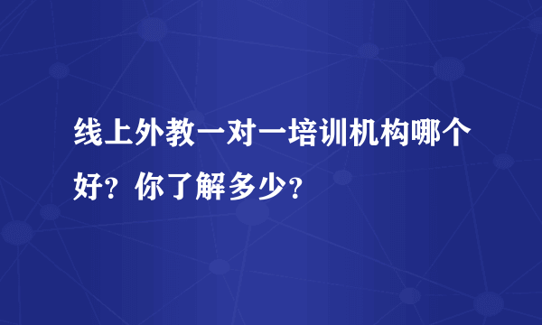 线上外教一对一培训机构哪个好？你了解多少？