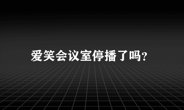 爱笑会议室停播了吗？