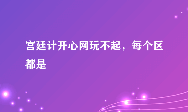 宫廷计开心网玩不起，每个区都是