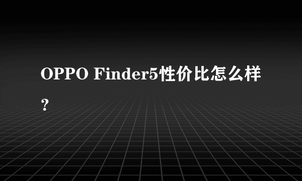 OPPO Finder5性价比怎么样？