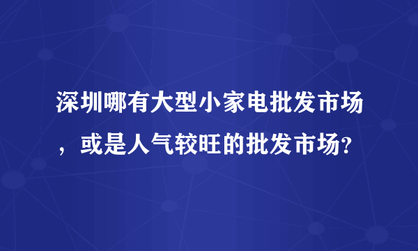 深圳哪有大型小家电批发市场，或是人气较旺的批发市场？