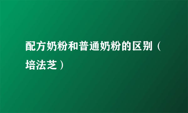 配方奶粉和普通奶粉的区别（培法芝）